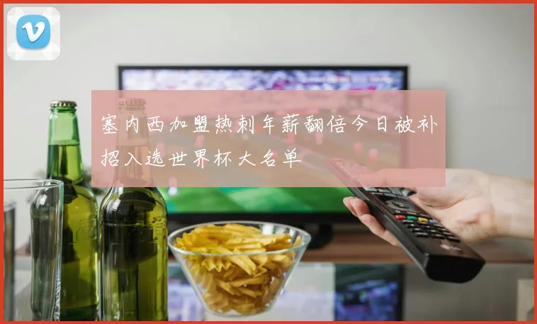 塞内西加盟热刺年薪翻倍今日被补招入选世界杯大名单