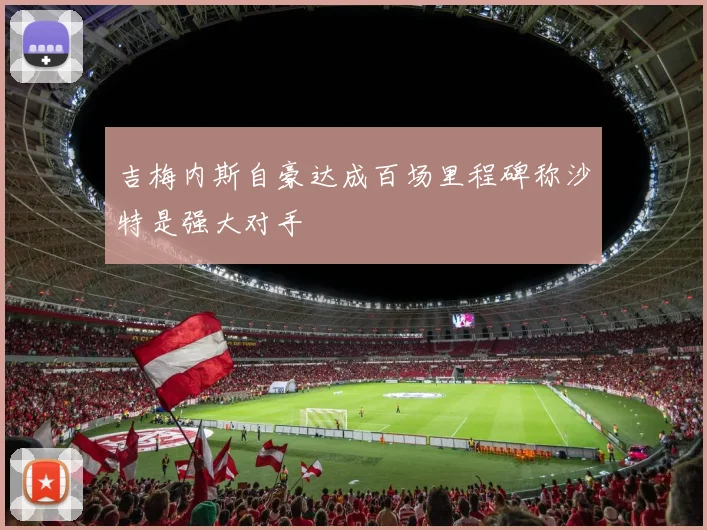 吉梅内斯自豪达成百场里程碑称沙特是强大对手