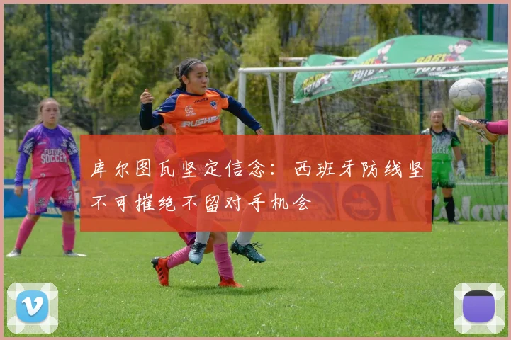 库尔图瓦坚定信念：西班牙防线坚不可摧绝不留对手机会