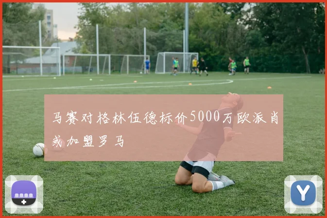 马赛对格林伍德标价5000万欧派肖或加盟罗马