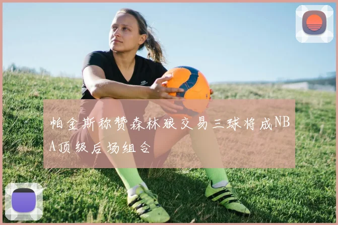 帕金斯称赞森林狼交易三球将成NBA顶级后场组合