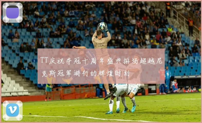 TT庆祝夺冠十周年盛典排场超越尼克斯冠军游行的辉煌时刻