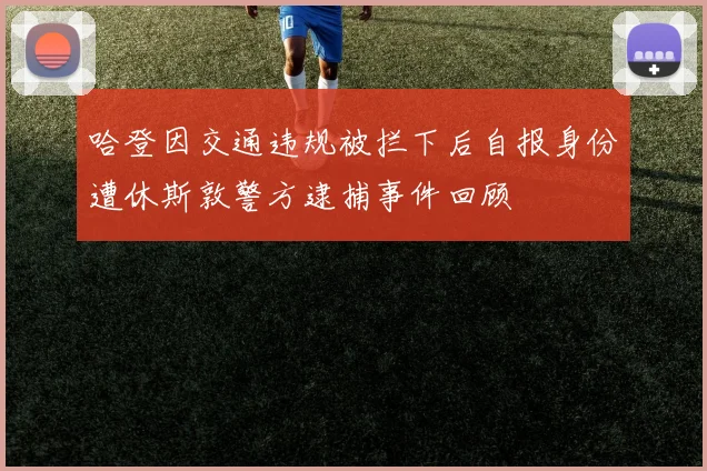 哈登因交通违规被拦下后自报身份遭休斯敦警方逮捕事件回顾