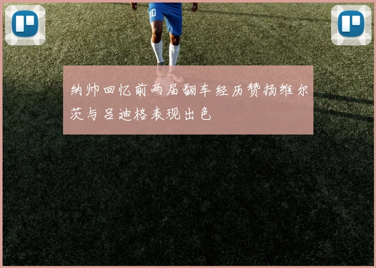 纳帅回忆前两届翻车经历赞扬维尔茨与吕迪格表现出色