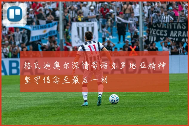 格瓦迪奥尔深情寄语克罗地亚精神坚守信念至最后一刻