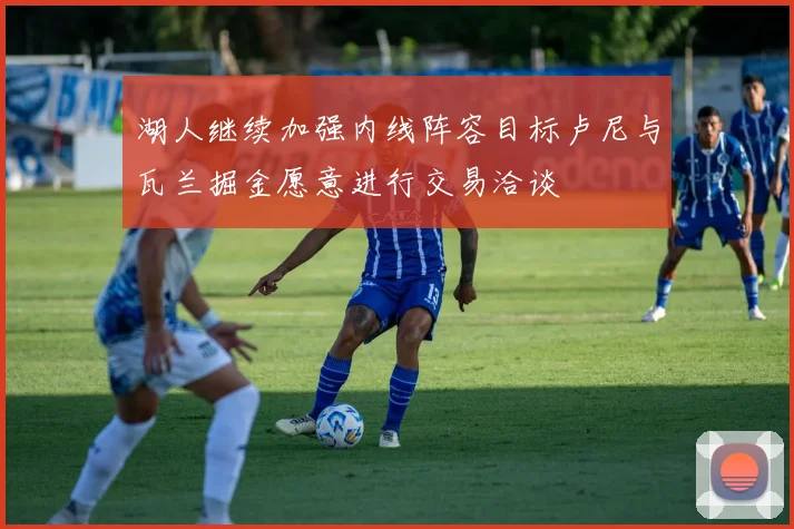 湖人继续加强内线阵容目标卢尼与瓦兰掘金愿意进行交易洽谈