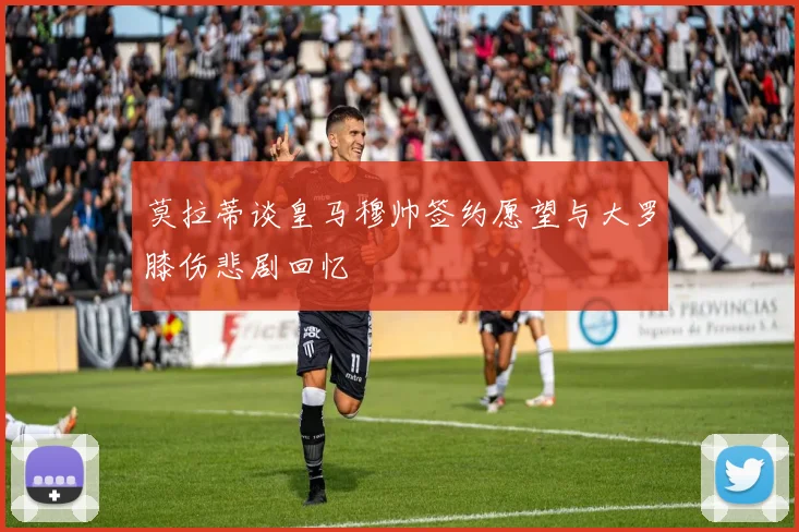 莫拉蒂谈皇马穆帅签约愿望与大罗膝伤悲剧回忆