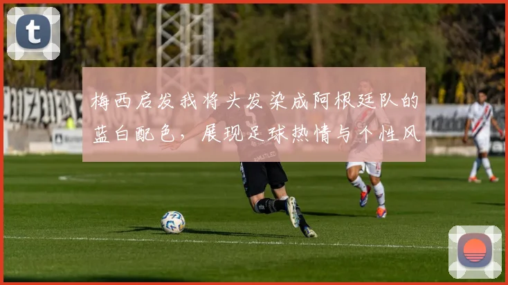 梅西启发我将头发染成阿根廷队的蓝白配色，展现足球热情与个性风采
