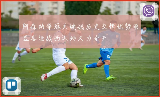 阿森纳争冠关键战历史交锋优势明显客场战西汉姆火力全开