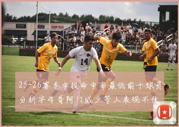 25-26赛季中投命中率最低前十球员分析字母哥阿门威少等人表现不佳