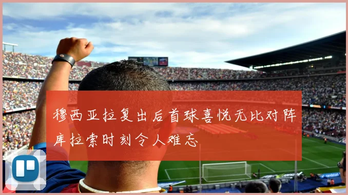穆西亚拉复出后首球喜悦无比对阵库拉索时刻令人难忘