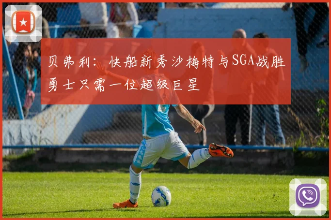 贝弗利：快船新秀沙梅特与SGA战胜勇士只需一位超级巨星