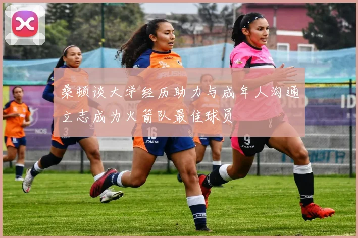 桑顿谈大学经历助力与成年人沟通立志成为火箭队最佳球员