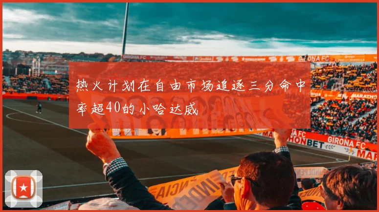 热火计划在自由市场追逐三分命中率超40的小哈达威