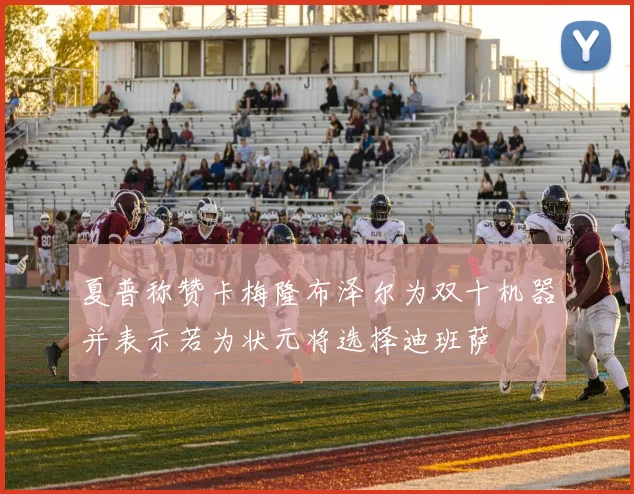 夏普称赞卡梅隆布泽尔为双十机器并表示若为状元将选择迪班萨