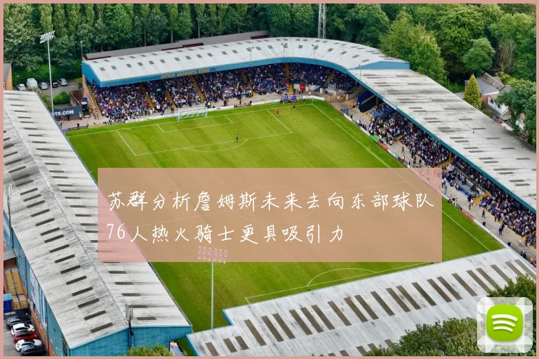 苏群分析詹姆斯未来去向东部球队76人热火骑士更具吸引力