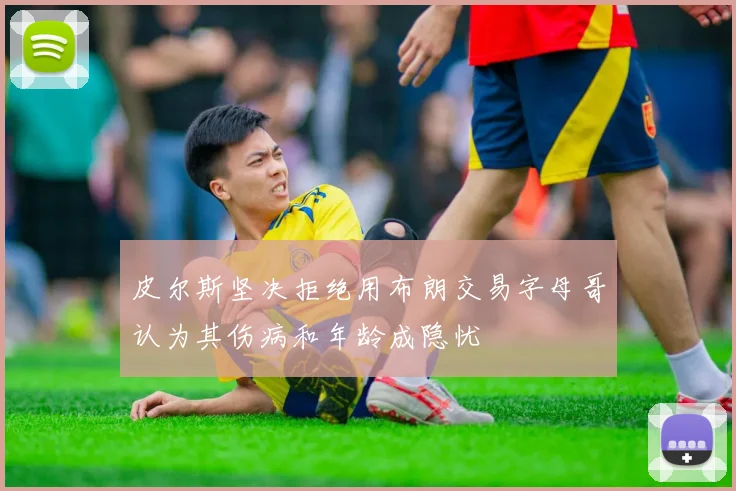 皮尔斯坚决拒绝用布朗交易字母哥认为其伤病和年龄成隐忧